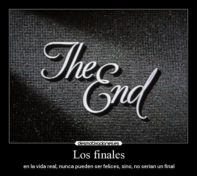 Los finales - en la vida real, nunca pueden ser felices, sino, no serían un final