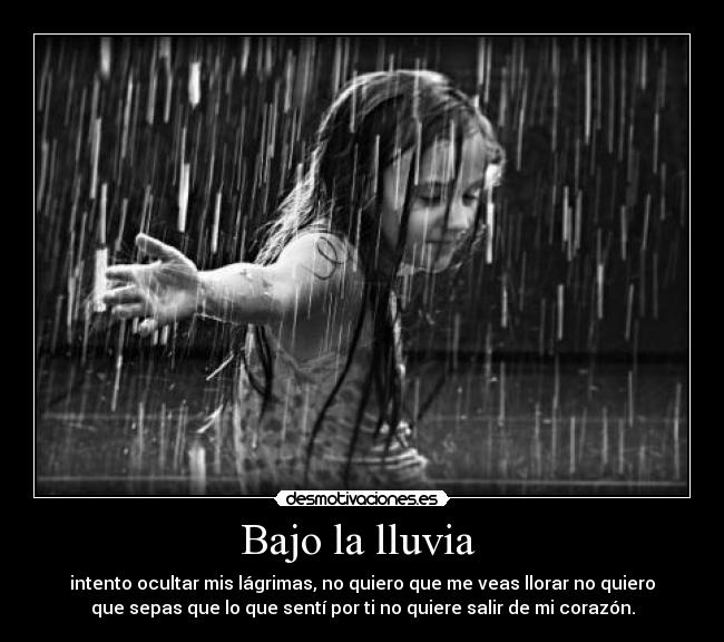 Bajo la lluvia - intento ocultar mis lágrimas, no quiero que me veas llorar no quiero
que sepas que lo que sentí por ti no quiere salir de mi corazón.