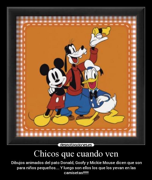 Chicos que cuando ven - Dibujos animados del pato Donald, Goofy y Mickie Mouse dicen que son
para niños pequeños.... Y luego son ellos los que los yevan en las
camisetas!!!!!!