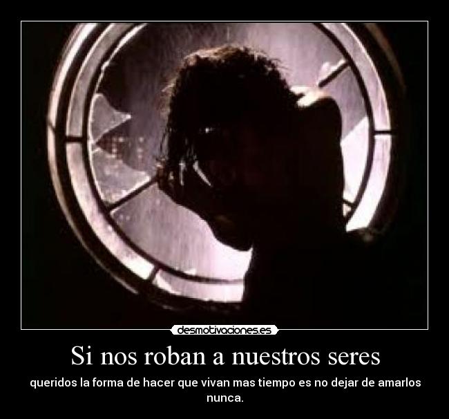 Si nos roban a nuestros seres - queridos la forma de hacer que vivan mas tiempo es no dejar de amarlos nunca.