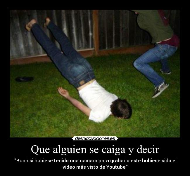Que alguien se caiga y decir - Buah si hubiese tenido una camara para grabarlo este hubiese sido el
video más visto de Youtube