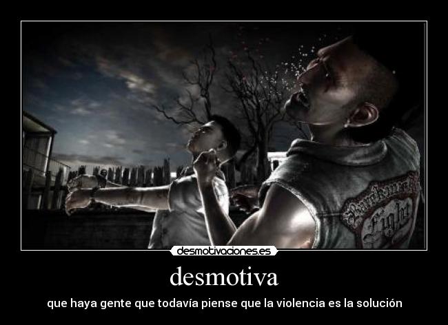 desmotiva - que haya gente que todavía piense que la violencia es la solución