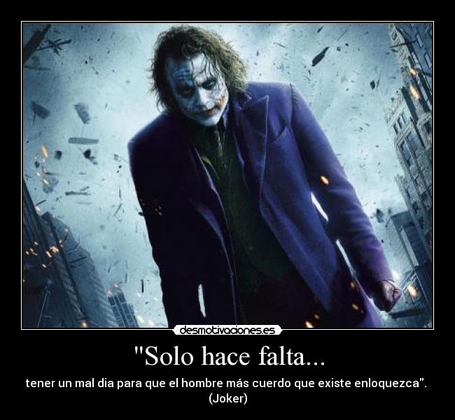 Solo hace falta... - tener un mal dia para que el hombre más cuerdo que existe enloquezca. 
(Joker)