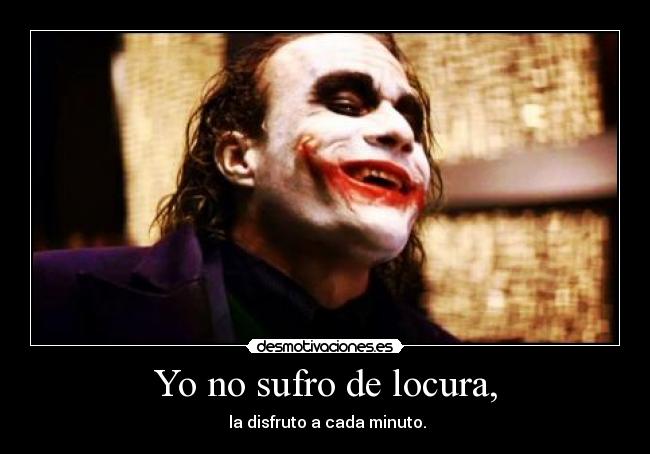 Yo no sufro de locura, - la disfruto a cada minuto.
