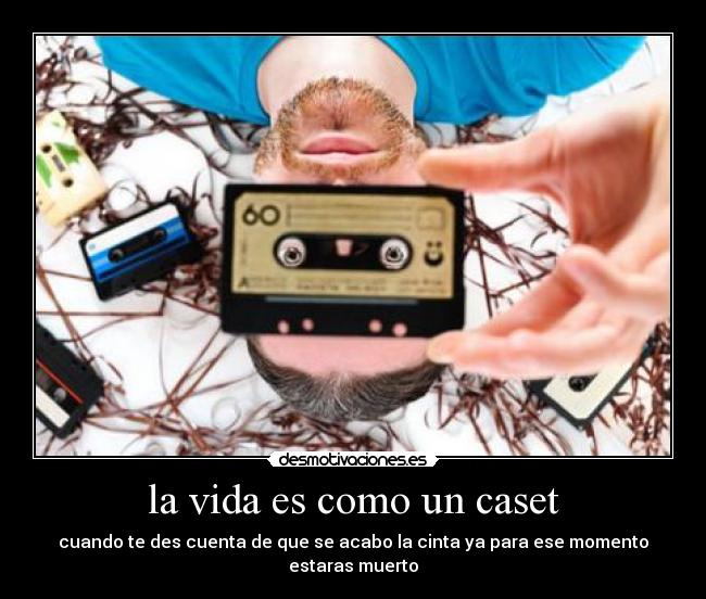 la vida es como un caset - cuando te des cuenta de que se acabo la cinta ya para ese momento estaras muerto