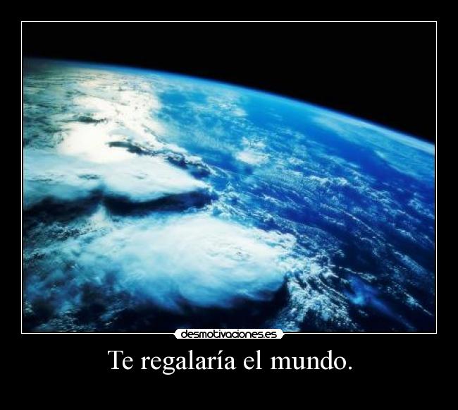 Te regalaría el mundo. -