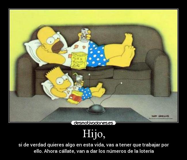 Hijo, - si de verdad quieres algo en esta vida, vas a tener que trabajar por
ello. Ahora cállate, van a dar los números de la lotería