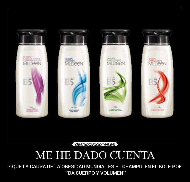 ME HE DADO CUENTA - DE QUE LA CAUSA DE LA OBESIDAD MUNDIAL ES EL CHAMPÚ. EN EL BOTE PONE:
 ``DA CUERPO Y VOLUMEN´´