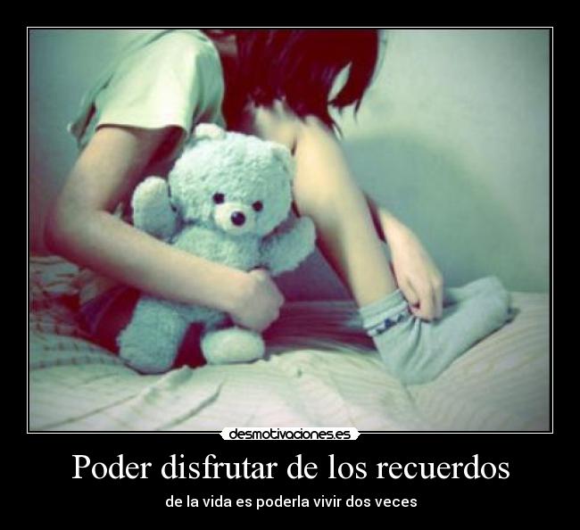 Poder disfrutar de los recuerdos - de la vida es poderla vivir dos veces