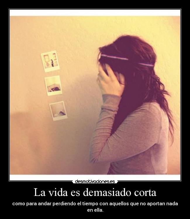 La vida es demasiado corta - como para andar perdiendo el tiempo con aquellos que no aportan nada en ella.