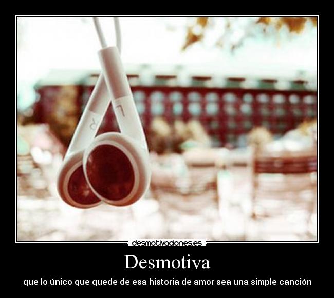 Desmotiva - que lo único que quede de esa historia de amor sea una simple canción