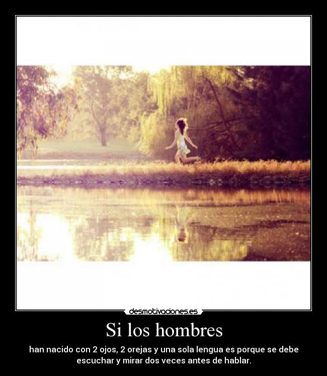 Si los hombres - han nacido con 2 ojos, 2 orejas y una sola lengua es porque se debe
escuchar y mirar dos veces antes de hablar.