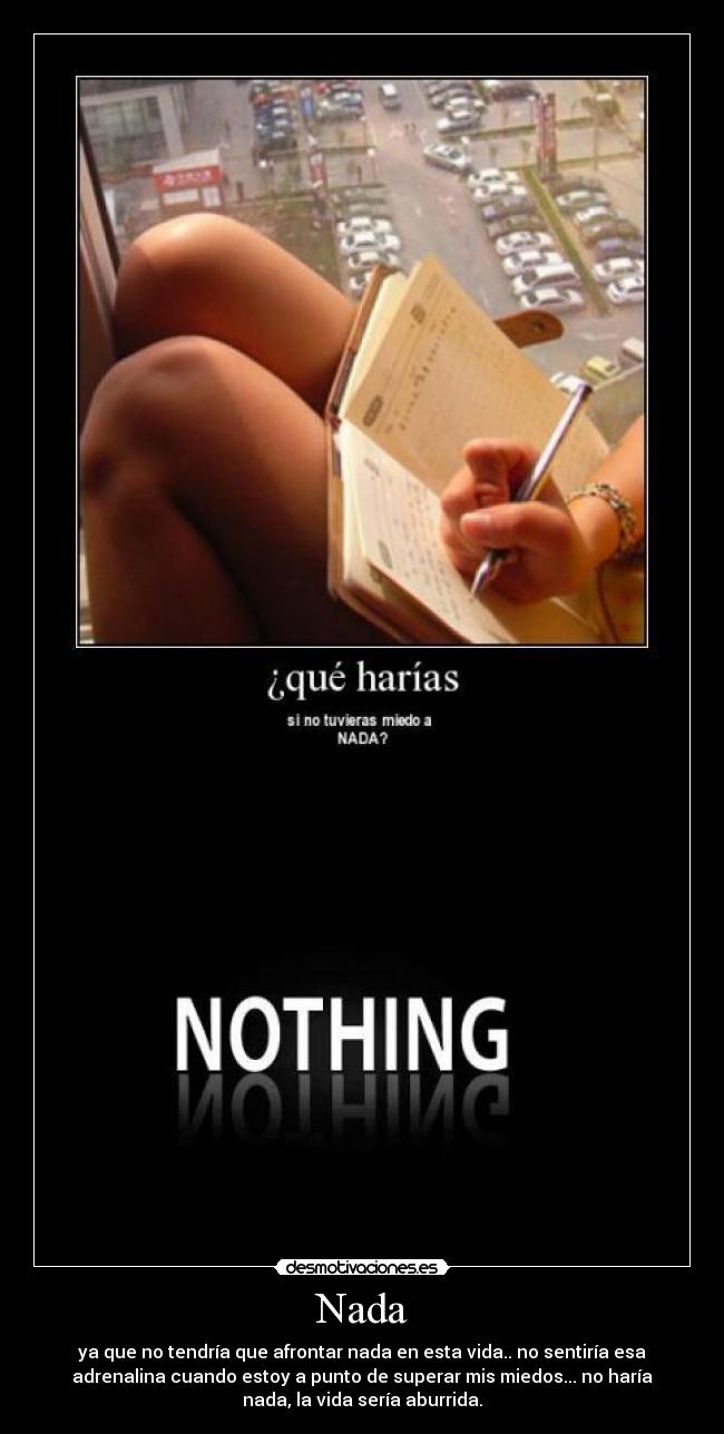 Nada - ya que no tendría que afrontar nada en esta vida.. no sentiría esa
adrenalina cuando estoy a punto de superar mis miedos... no haría
nada, la vida sería aburrida.