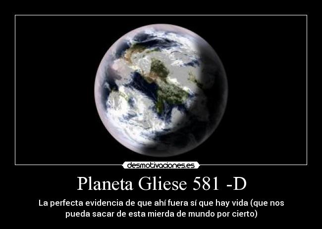 Planeta Gliese 581 -D - La perfecta evidencia de que ahí fuera sí que hay vida (que nos
pueda sacar de esta mierda de mundo por cierto)