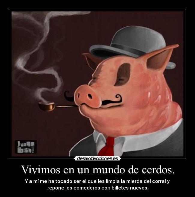 Vivimos en un mundo de cerdos. - Y a mí me ha tocado ser el que les limpia la mierda del corral y
repone los comederos con billetes nuevos.