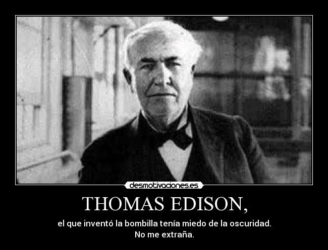 THOMAS EDISON, - el que inventó la bombilla tenía miedo de la oscuridad.
No me extraña.