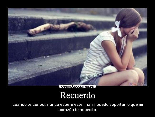 Recuerdo - cuando te conocí, nunca espere este final ni puedo soportar lo que mi
corazón te necesita.