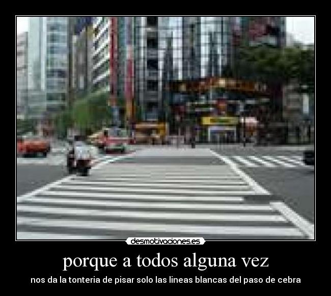 porque a todos alguna vez - nos da la tonteria de pisar solo las lineas blancas del paso de cebra