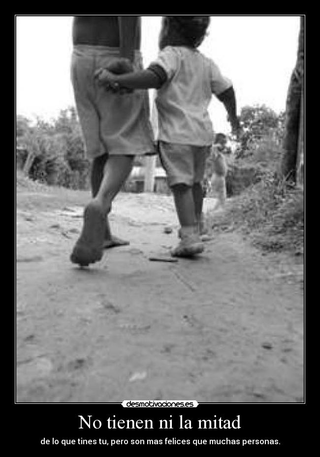 No tienen ni la mitad - de lo que tines tu, pero son mas felices que muchas personas.
