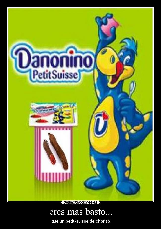 eres mas basto... - que un petit-suisse de chorizo