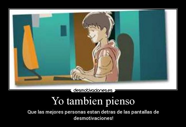 Yo tambien pienso - Que las mejores personas estan detras de las pantallas de desmotivaciones!