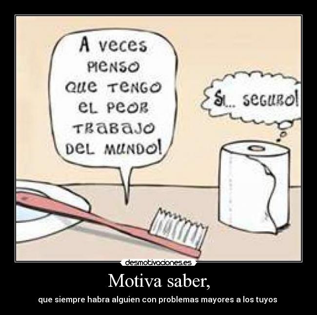 Motiva saber, - que siempre habra alguien con problemas mayores a los tuyos 