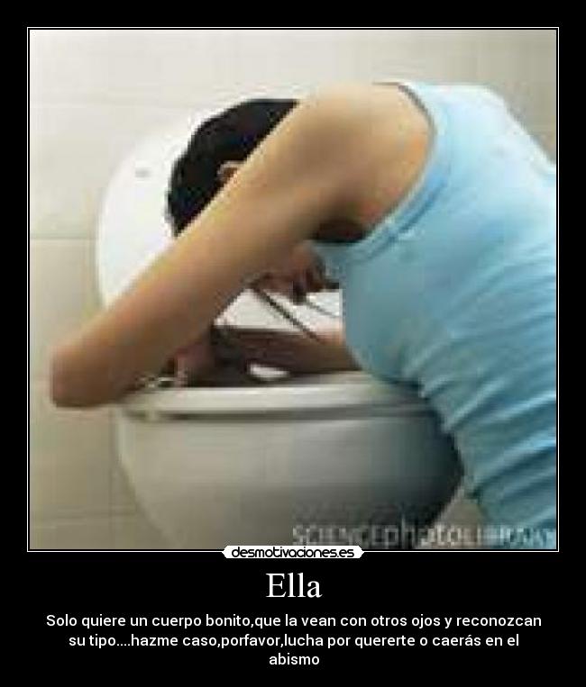 Ella - Solo quiere un cuerpo bonito,que la vean con otros ojos y reconozcan
su tipo....hazme caso,porfavor,lucha por quererte o caerás en el
abismo