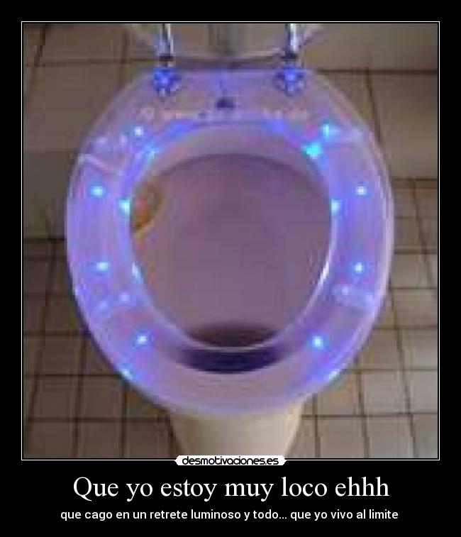 Que yo estoy muy loco ehhh - que cago en un retrete luminoso y todo... que yo vivo al limite 