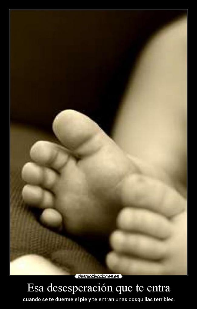Esa desesperación que te entra - cuando se te duerme el pie y te entran unas cosquillas terribles.