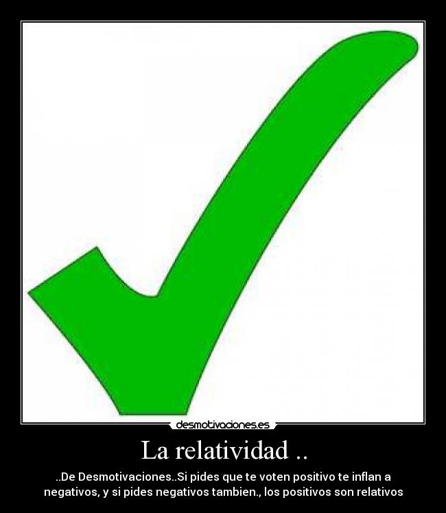 La relatividad .. - ..De Desmotivaciones..Si pides que te voten positivo te inflan a
negativos, y si pides negativos tambien., los positivos son relativos