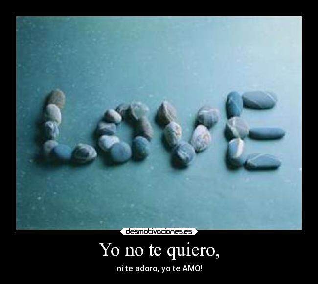 Yo no te quiero, - ni te adoro, yo te AMO!