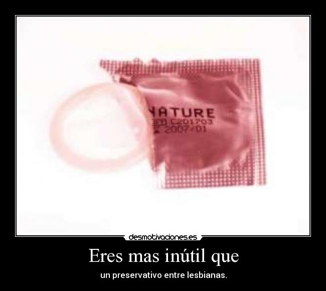 Eres mas inútil que - un preservativo entre lesbianas.