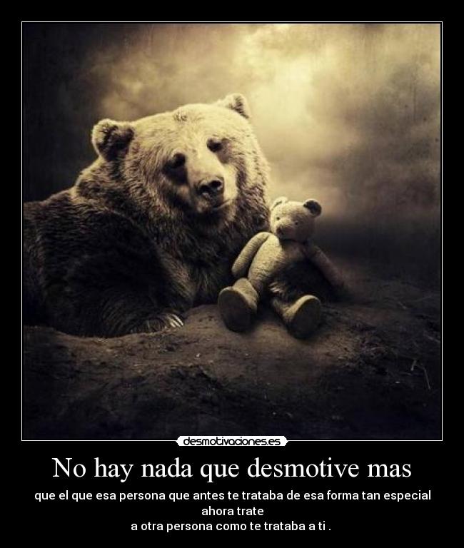 No hay nada que desmotive mas - que el que esa persona que antes te trataba de esa forma tan especial ahora trate
a otra persona como te trataba a ti . 