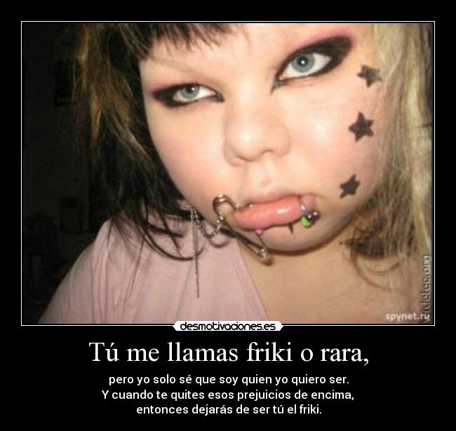 Tú me llamas friki o rara, - pero yo solo sé que soy quien yo quiero ser.
Y cuando te quites esos prejuicios de encima,
entonces dejarás de ser tú el friki.