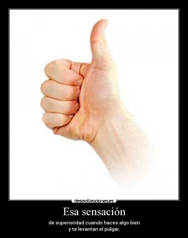 Esa sensación - de superioridad cuando haces algo bien
y te levantan el pulgar.