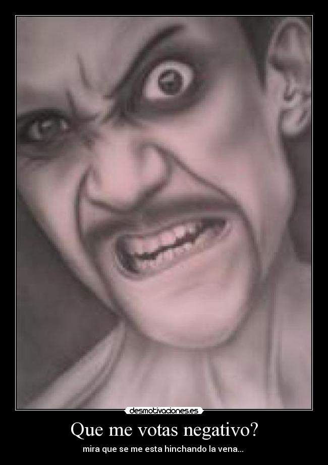 Que me votas negativo? - mira que se me esta hinchando la vena... 