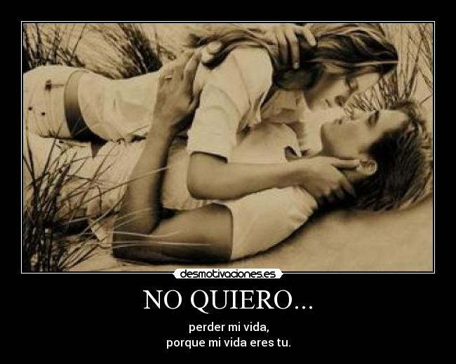 NO QUIERO... - perder mi vida,
porque mi vida eres tu.