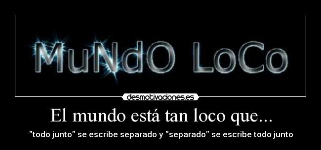 El mundo está tan loco que... - todo junto se escribe separado y separado se escribe todo junto