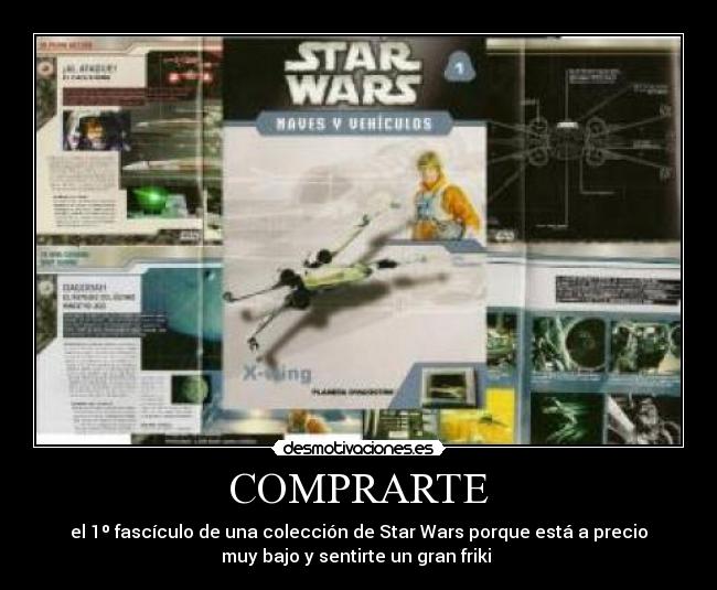 COMPRARTE - el 1º fascículo de una colección de Star Wars porque está a precio
muy bajo y sentirte un gran friki 