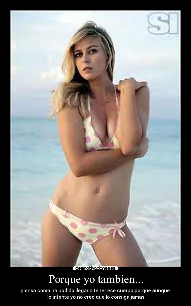 Porque yo tambien... - pienso como ha podido llegar a tener ese cuerpo porque aunque
lo intente yo no creo que lo consiga jamas