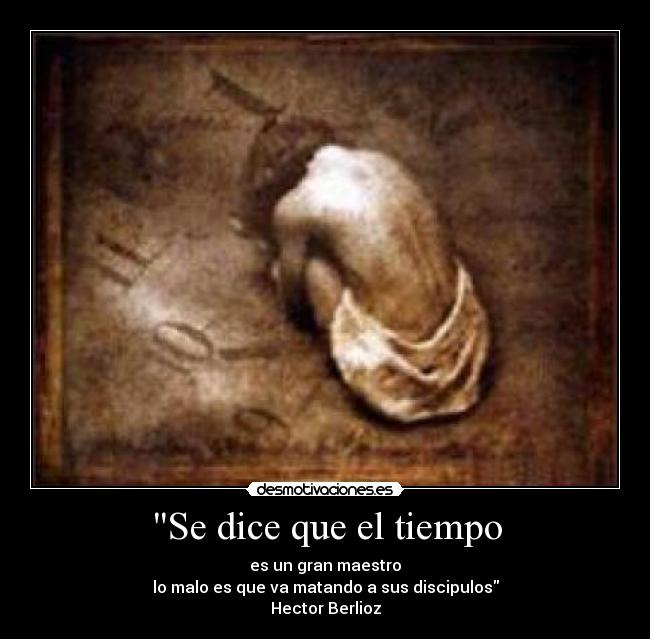 Se dice que el tiempo - es un gran maestro
lo malo es que va matando a sus discipulos
Hector Berlioz