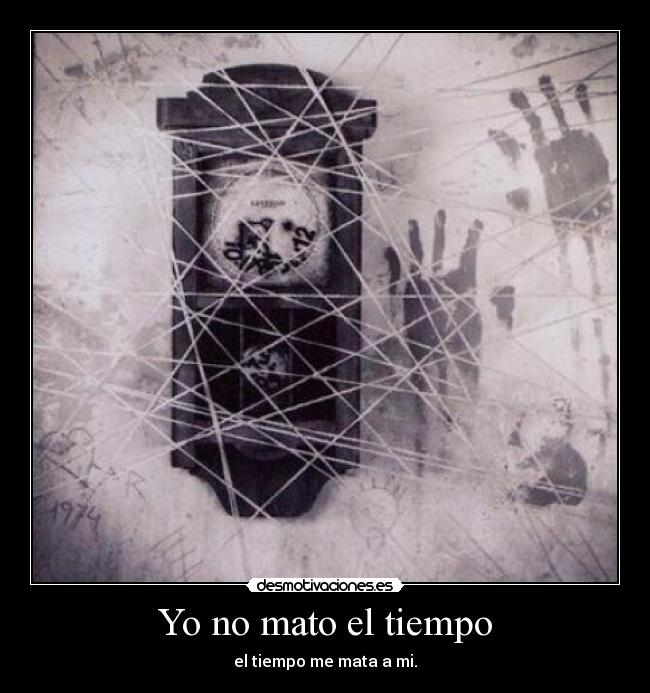 Yo no mato el tiempo - el tiempo me mata a mi.