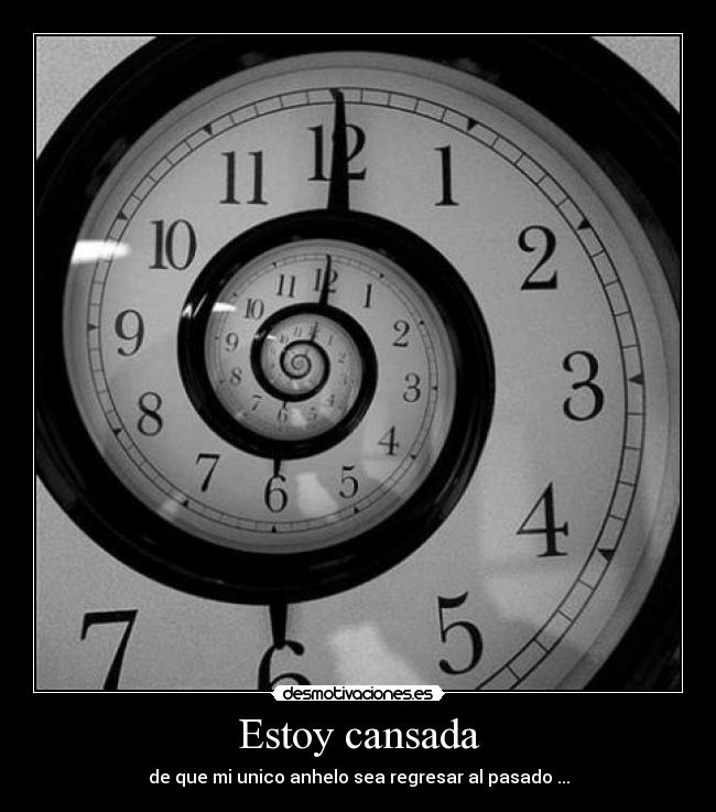 Estoy cansada - de que mi unico anhelo sea regresar al pasado ...