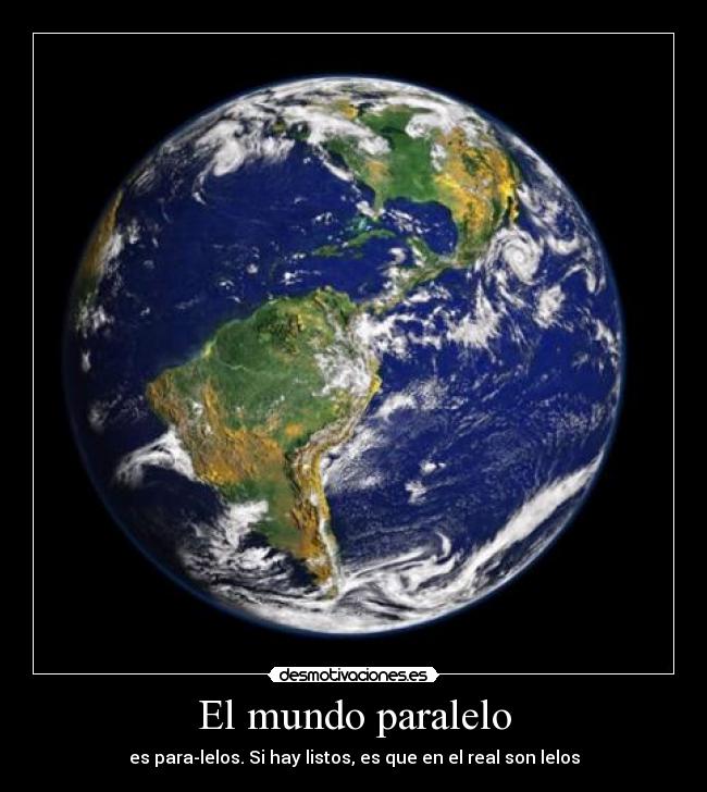 El mundo paralelo - es para-lelos. Si hay listos, es que en el real son lelos