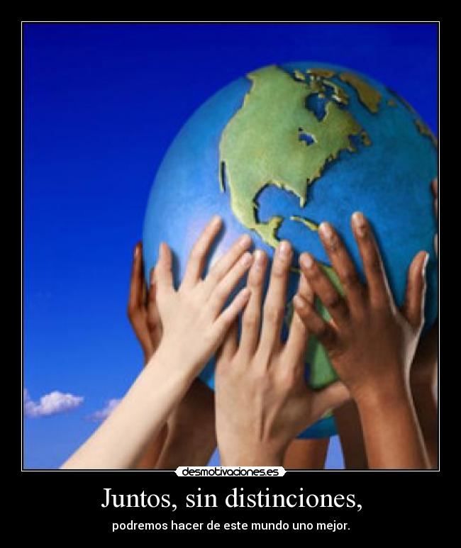 Juntos, sin distinciones, - podremos hacer de este mundo uno mejor.