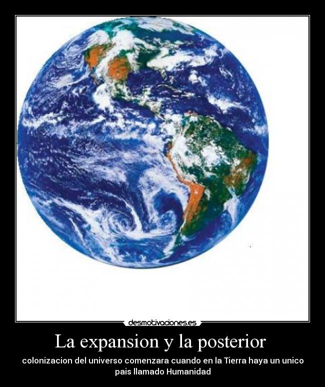 La expansion y la posterior - colonizacion del universo comenzara cuando en la Tierra haya un unico
pais llamado Humanidad