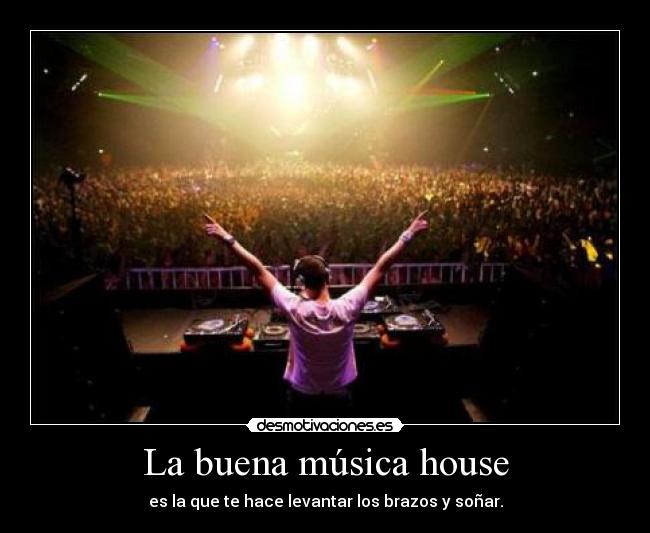 La buena música house - es la que te hace levantar los brazos y soñar.