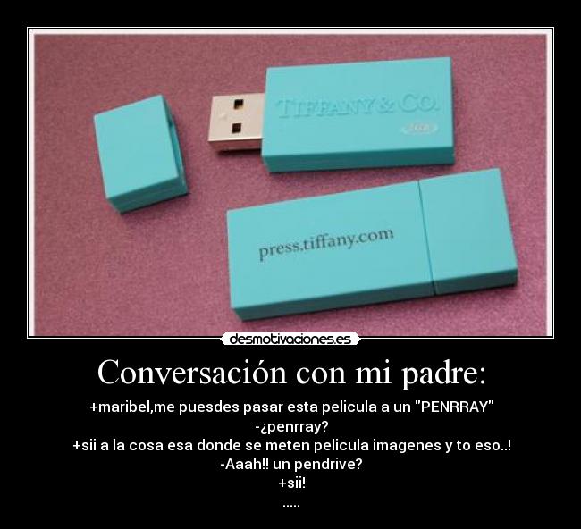 Conversación con mi padre: - +maribel,me puesdes pasar esta pelicula a un PENRRAY
-¿penrray?
+sii a la cosa esa donde se meten pelicula imagenes y to eso..!
-Aaah!! un pendrive?
+sii!
.....