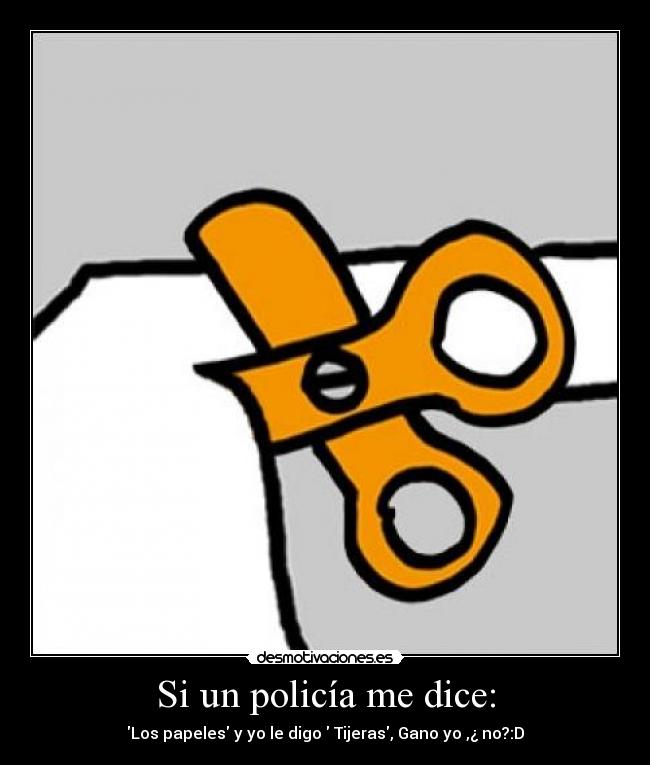 Si un policía me dice: - Los papeles y yo le digo Tijeras, Gano yo ,¿ no?:D