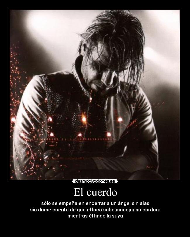 El cuerdo - sólo se empeña en encerrar a un ángel sin alas
sin darse cuenta de que el loco sabe manejar su cordura
mientras él finge la suya